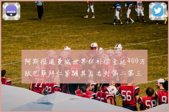 阿斯报道曼城世界杯补偿金达400万欧巴萨拜仁紧随其后名列第二第三
