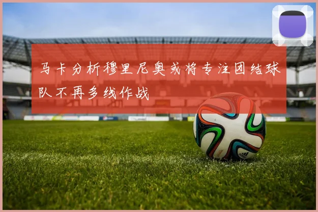 马卡分析穆里尼奥或将专注团结球队不再多线作战