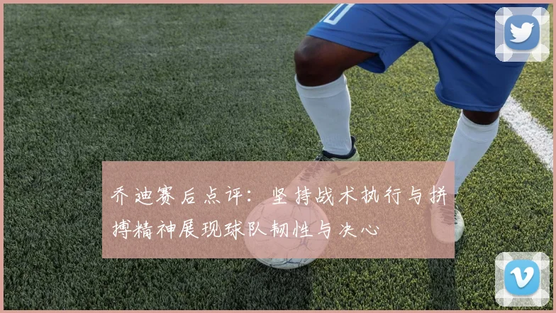 乔迪赛后点评：坚持战术执行与拼搏精神展现球队韧性与决心