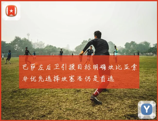 巴萨左后卫引援目标明确坎比亚索非优先选择坎塞洛仍是首选