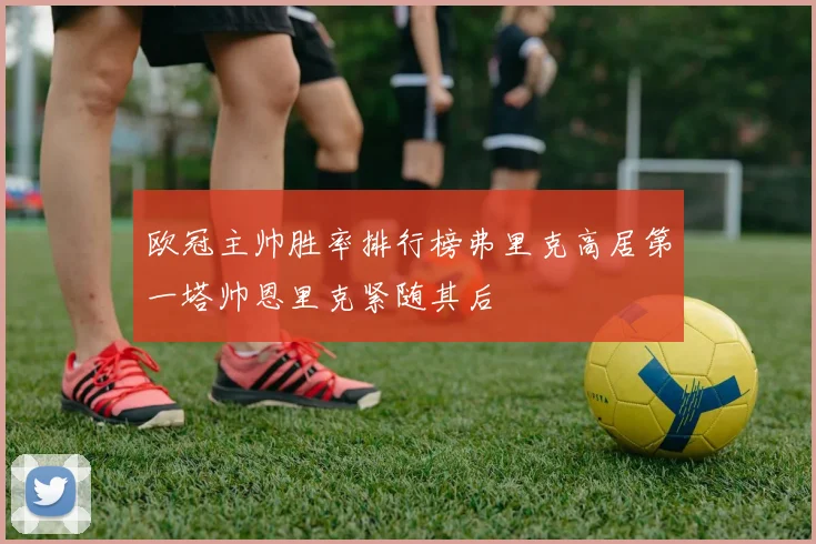 欧冠主帅胜率排行榜弗里克高居第一塔帅恩里克紧随其后