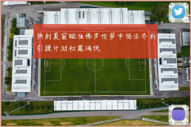 热刺夏窗瞄准佛罗伦萨中场法乔利引援计划初露端倪