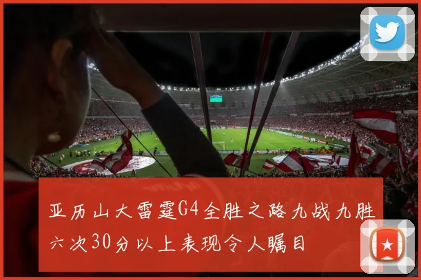 亚历山大雷霆G4全胜之路九战九胜六次30分以上表现令人瞩目