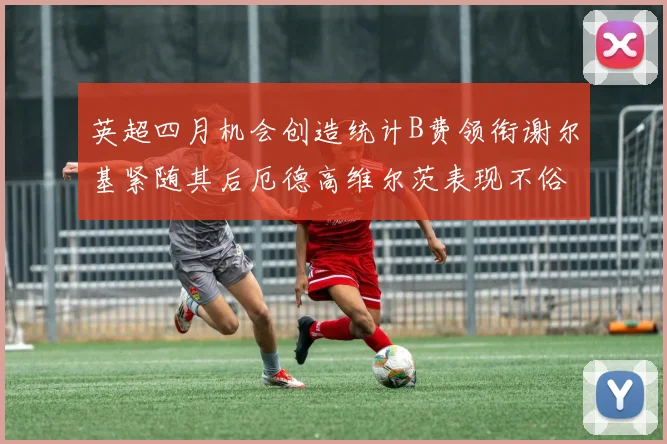英超四月机会创造统计B费领衔谢尔基紧随其后厄德高维尔茨表现不俗
