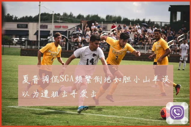 夏普调侃SGA频繁倒地如胆小山羊误以为遭狙击手袭击