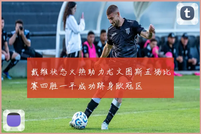戴维状态火热助力尤文图斯五场比赛四胜一平成功跻身欧冠区
