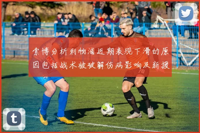 索博分析利物浦近期表现下滑的原因包括战术被破解伤病影响及新援适应期