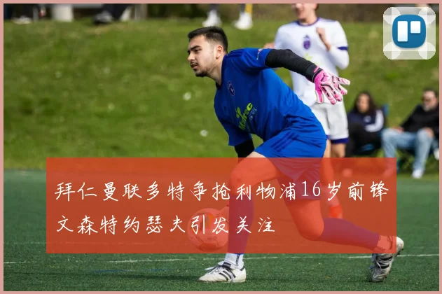 拜仁曼联多特争抢利物浦16岁前锋文森特约瑟夫引发关注