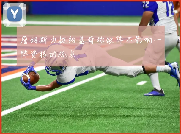 詹姆斯力挺约基奇称缺阵不影响一阵资格的观点