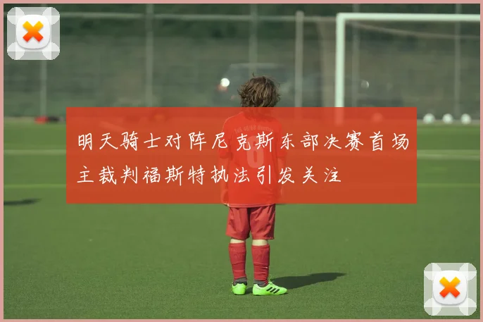 明天骑士对阵尼克斯东部决赛首场主裁判福斯特执法引发关注