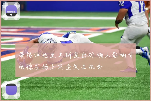 蒂格评论里夫斯复出对湖人影响肯纳德在场上完全失去机会