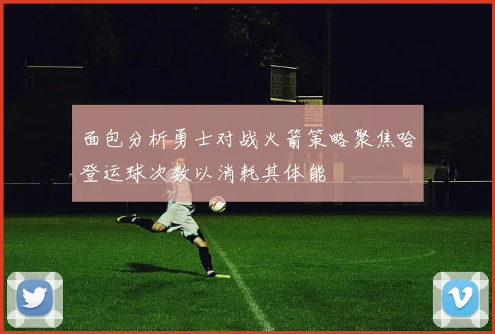 面包分析勇士对战火箭策略聚焦哈登运球次数以消耗其体能